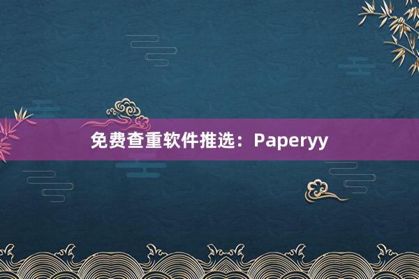 免费查重软件推选：Paperyy