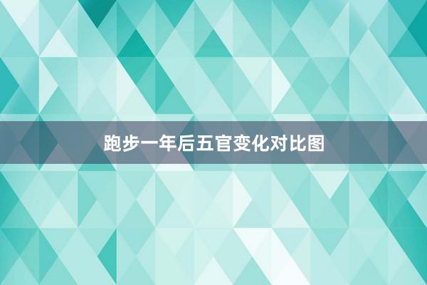 跑步一年后五官变化对比图